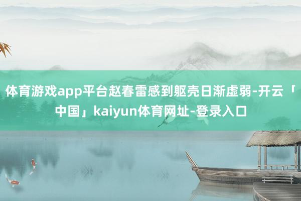 体育游戏app平台赵春雷感到躯壳日渐虚弱-开云「中国」kaiyun体育网址-登录入口