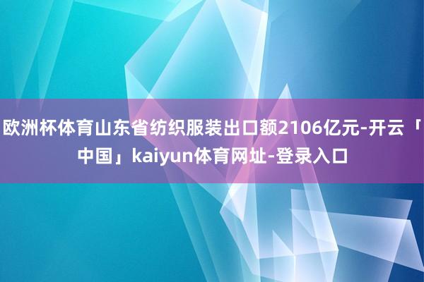 欧洲杯体育山东省纺织服装出口额2106亿元-开云「中国」kaiyun体育网址-登录入口
