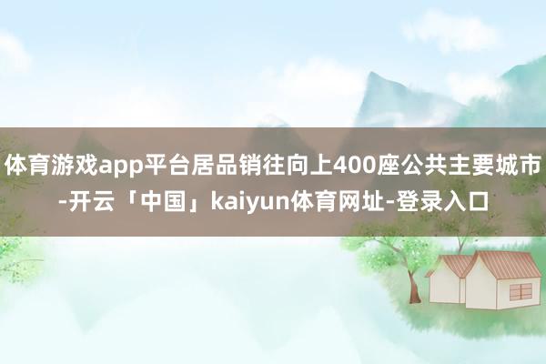 体育游戏app平台居品销往向上400座公共主要城市-开云「中国」kaiyun体育网址-登录入口