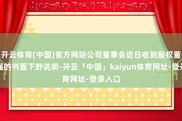 开云体育(中国)官方网站公司董事会近日收到股权董事陈强的书面下野说明-开云「中国」kaiyun体育网址-登录入口