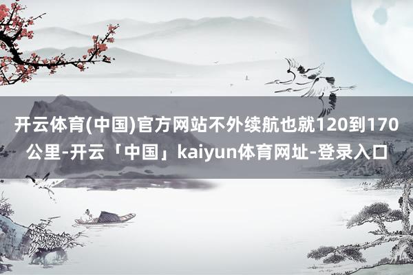 开云体育(中国)官方网站不外续航也就120到170公里-开云「中国」kaiyun体育网址-登录入口