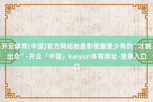 开云体育(中国)官方网站她是影视圈里少有的“才貌出众”-开云「中国」kaiyun体育网址-登录入口