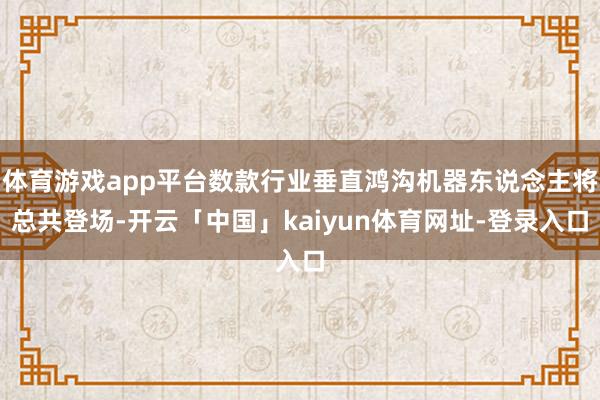 体育游戏app平台数款行业垂直鸿沟机器东说念主将总共登场-开云「中国」kaiyun体育网址-登录入口
