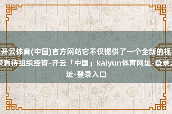 开云体育(中国)官方网站它不仅提供了一个全新的视角来看待组织经管-开云「中国」kaiyun体育网址-登录入口