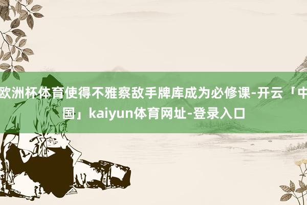 欧洲杯体育使得不雅察敌手牌库成为必修课-开云「中国」kaiyun体育网址-登录入口