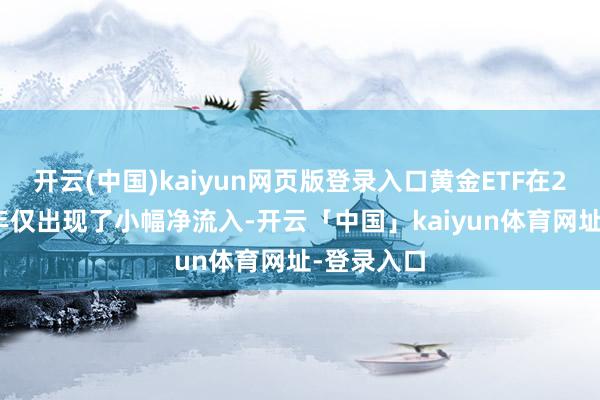 开云(中国)kaiyun网页版登录入口黄金ETF在2024年全年仅出现了小幅净流入-开云「中国」kaiyun体育网址-登录入口
