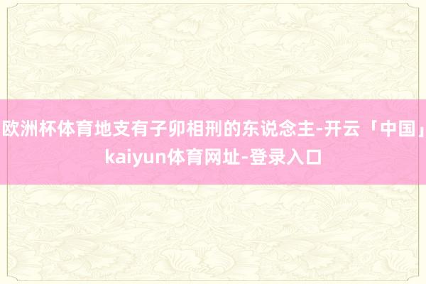 欧洲杯体育地支有子卯相刑的东说念主-开云「中国」kaiyun体育网址-登录入口