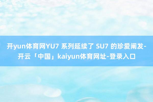 开yun体育网YU7 系列延续了 SU7 的珍爱阐发-开云「中国」kaiyun体育网址-登录入口