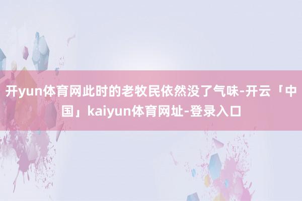 开yun体育网此时的老牧民依然没了气味-开云「中国」kaiyun体育网址-登录入口