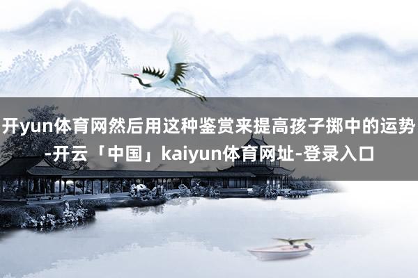 开yun体育网然后用这种鉴赏来提高孩子掷中的运势-开云「中国」kaiyun体育网址-登录入口
