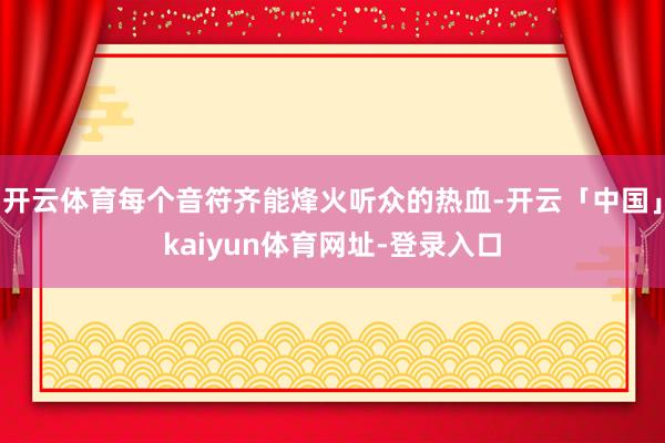 开云体育每个音符齐能烽火听众的热血-开云「中国」kaiyun体育网址-登录入口