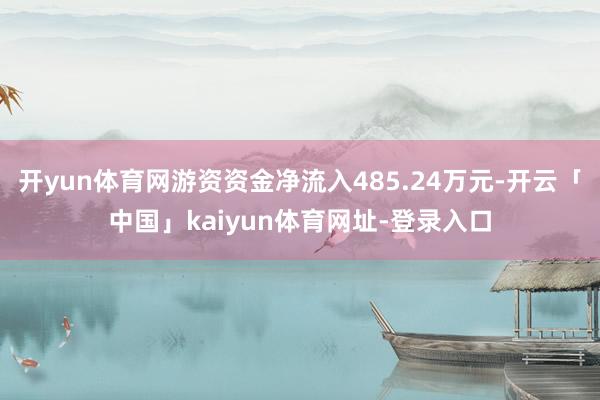 开yun体育网游资资金净流入485.24万元-开云「中国」kaiyun体育网址-登录入口