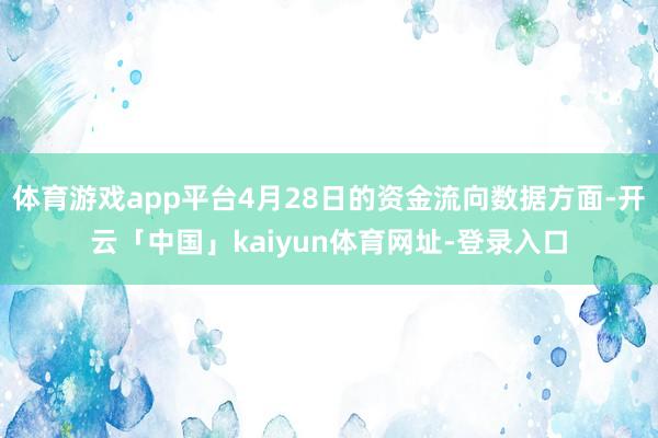 体育游戏app平台4月28日的资金流向数据方面-开云「中国」kaiyun体育网址-登录入口