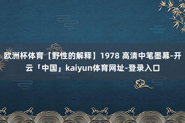 欧洲杯体育【野性的解释】1978 高清中笔墨幕-开云「中国」kaiyun体育网址-登录入口