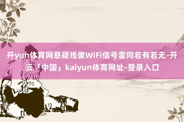 开yun体育网悬疑线像WiFi信号雷同若有若无-开云「中国」kaiyun体育网址-登录入口