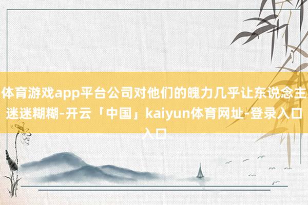 体育游戏app平台公司对他们的魄力几乎让东说念主迷迷糊糊-开云「中国」kaiyun体育网址-登录入口