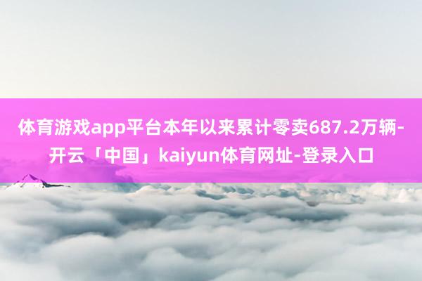 体育游戏app平台本年以来累计零卖687.2万辆-开云「中国」kaiyun体育网址-登录入口