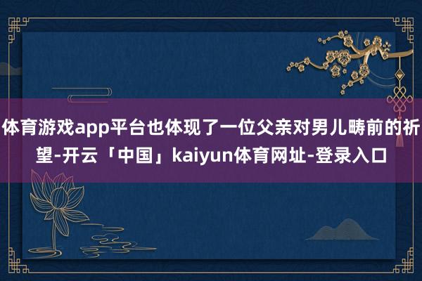 体育游戏app平台也体现了一位父亲对男儿畴前的祈望-开云「中国」kaiyun体育网址-登录入口