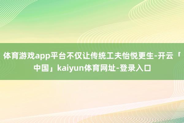 体育游戏app平台不仅让传统工夫怡悦更生-开云「中国」kaiyun体育网址-登录入口
