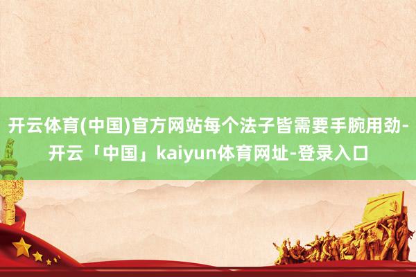 开云体育(中国)官方网站每个法子皆需要手腕用劲-开云「中国」kaiyun体育网址-登录入口