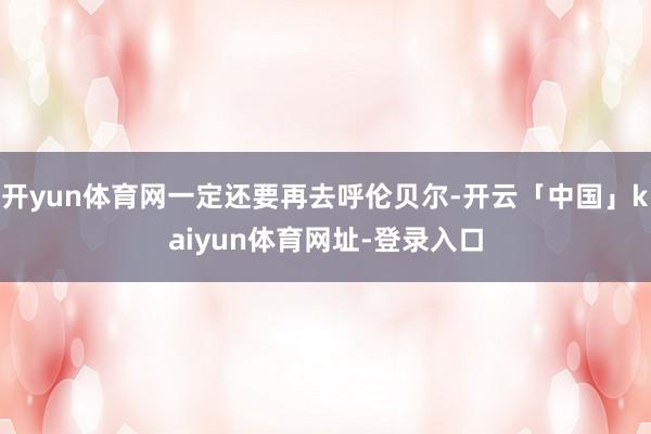 开yun体育网一定还要再去呼伦贝尔-开云「中国」kaiyun体育网址-登录入口