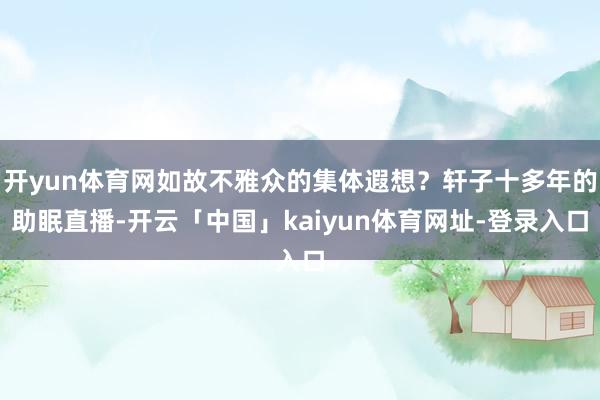 开yun体育网如故不雅众的集体遐想？轩子十多年的助眠直播-开云「中国」kaiyun体育网址-登录入口