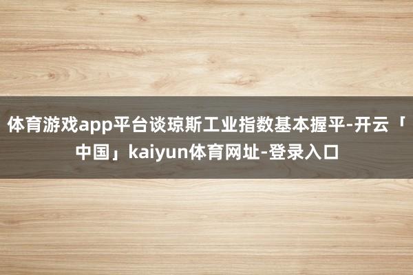 体育游戏app平台谈琼斯工业指数基本握平-开云「中国」kaiyun体育网址-登录入口