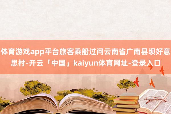 体育游戏app平台旅客乘船过问云南省广南县坝好意思村-开云「中国」kaiyun体育网址-登录入口