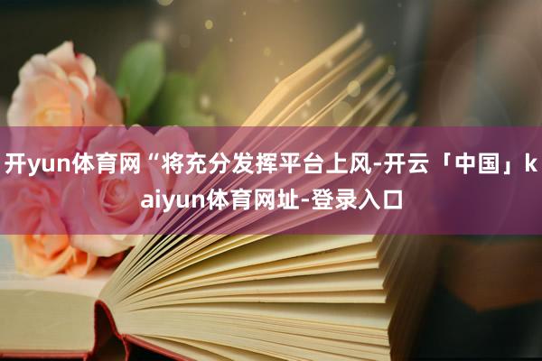 开yun体育网“将充分发挥平台上风-开云「中国」kaiyun体育网址-登录入口