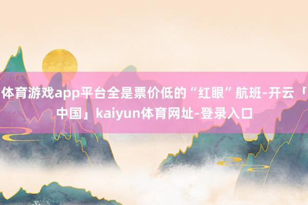体育游戏app平台全是票价低的“红眼”航班-开云「中国」kaiyun体育网址-登录入口