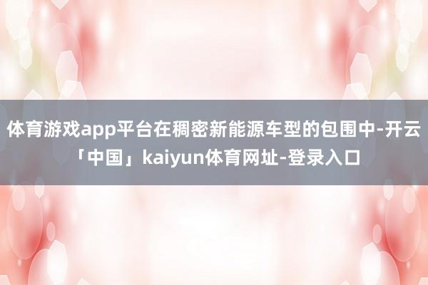 体育游戏app平台在稠密新能源车型的包围中-开云「中国」kaiyun体育网址-登录入口