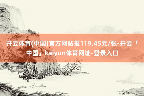 开云体育(中国)官方网站报119.45元/张-开云「中国」kaiyun体育网址-登录入口