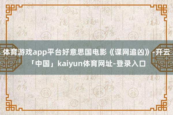 体育游戏app平台好意思国电影《谍网追凶》-开云「中国」kaiyun体育网址-登录入口