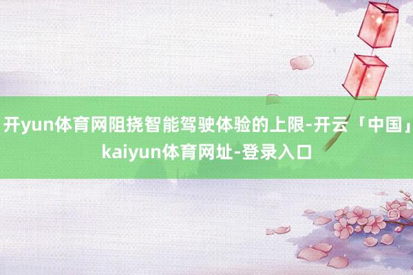 开yun体育网阻挠智能驾驶体验的上限-开云「中国」kaiyun体育网址-登录入口