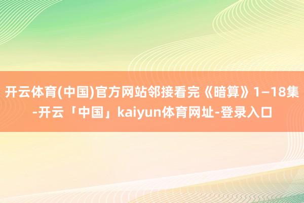开云体育(中国)官方网站邻接看完《暗算》1—18集-开云「中国」kaiyun体育网址-登录入口