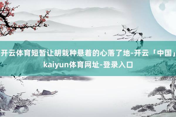 开云体育短暂让胡栽种悬着的心落了地-开云「中国」kaiyun体育网址-登录入口
