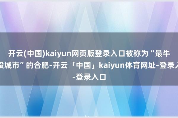 开云(中国)kaiyun网页版登录入口被称为“最牛风投城市”的合肥-开云「中国」kaiyun体育网址-登录入口