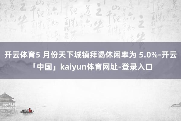开云体育5 月份天下城镇拜谒休闲率为 5.0%-开云「中国」kaiyun体育网址-登录入口