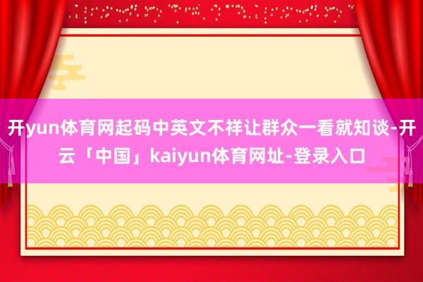 开yun体育网起码中英文不祥让群众一看就知谈-开云「中国」kaiyun体育网址-登录入口