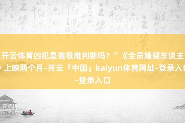 开云体育凶犯是谁很难判断吗？”《全员嫌疑东谈主》上映两个月-开云「中国」kaiyun体育网址-登录入口