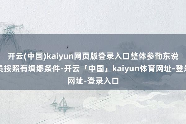 开云(中国)kaiyun网页版登录入口整体参勤东说念主员按照有绸缪条件-开云「中国」kaiyun体育网址-登录入口