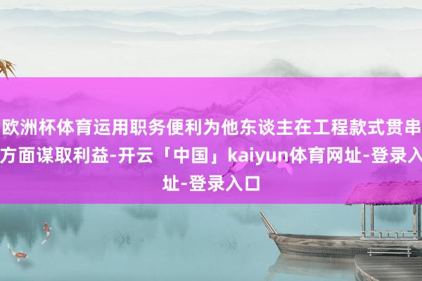 欧洲杯体育运用职务便利为他东谈主在工程款式贯串等方面谋取利益-开云「中国」kaiyun体育网址-登录入口