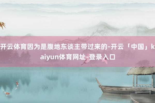 开云体育因为是腹地东谈主带过来的-开云「中国」kaiyun体育网址-登录入口