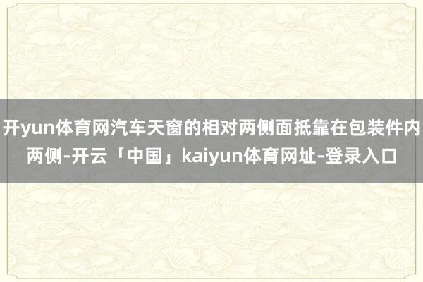 开yun体育网汽车天窗的相对两侧面抵靠在包装件内两侧-开云「中国」kaiyun体育网址-登录入口