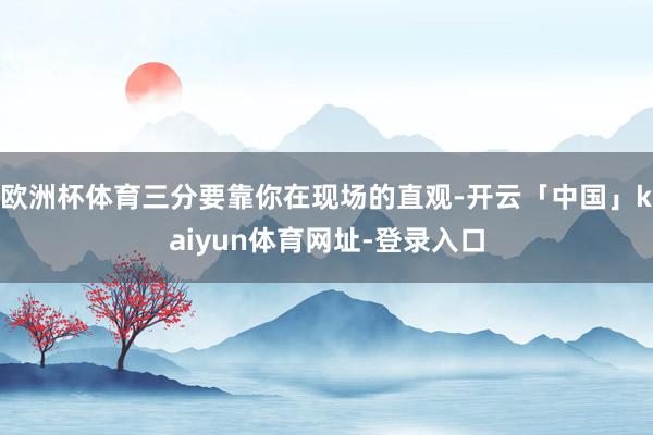 欧洲杯体育三分要靠你在现场的直观-开云「中国」kaiyun体育网址-登录入口