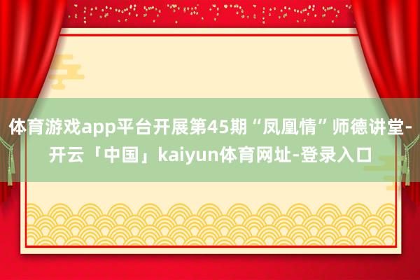 体育游戏app平台开展第45期“凤凰情”师德讲堂-开云「中国」kaiyun体育网址-登录入口