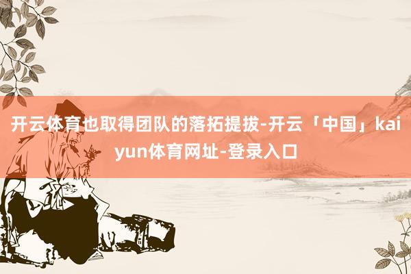 开云体育也取得团队的落拓提拔-开云「中国」kaiyun体育网址-登录入口