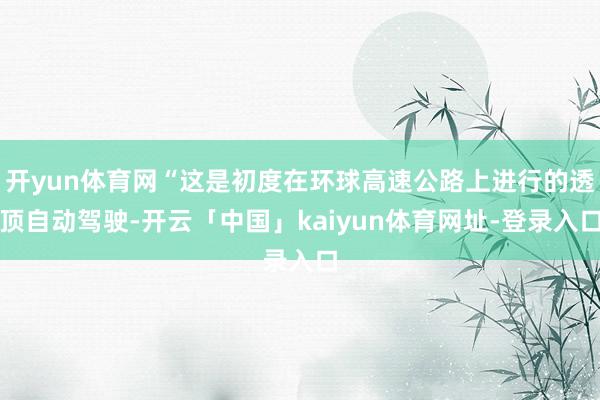 开yun体育网“这是初度在环球高速公路上进行的透顶自动驾驶-开云「中国」kaiyun体育网址-登录入口