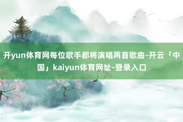 开yun体育网每位歌手都将演唱两首歌曲-开云「中国」kaiyun体育网址-登录入口