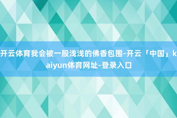 开云体育我会被一股浅浅的佛香包围-开云「中国」kaiyun体育网址-登录入口